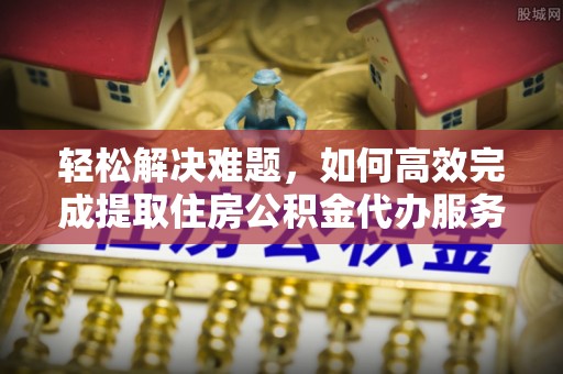 阿城轻松解决难题，如何高效完成提取住房公积金代办服务