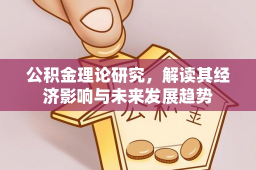 阿城公积金理论研究，解读其经济影响与未来发展趋势