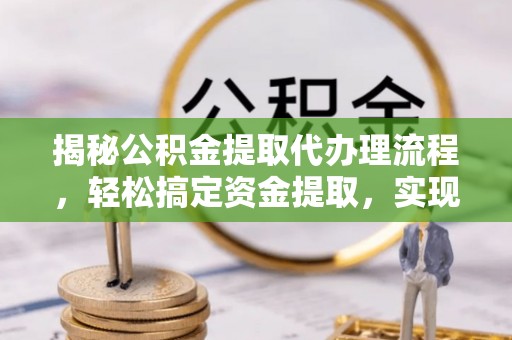 阿城揭秘公积金提取代办理流程，轻松搞定资金提取，实现财务自由