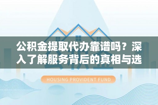 阿城公积金提取代办靠谱吗？深入了解服务背后的真相与选择指南