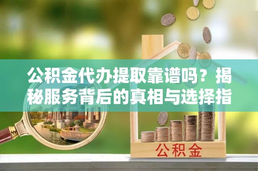 阿城公积金代办提取靠谱吗？揭秘服务背后的真相与选择指南