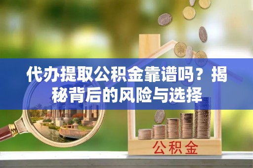 阿城代办提取公积金靠谱吗？揭秘背后的风险与选择