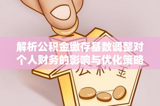阿城解析公积金缴存基数调整对个人财务的影响与优化策略