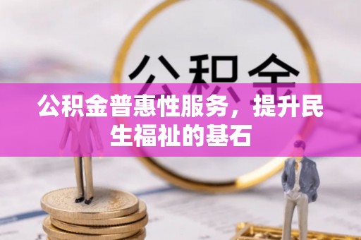 阿城公积金普惠性服务，提升民生福祉的基石
