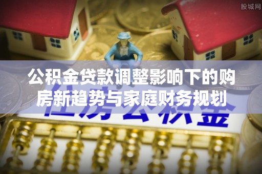 阿城公积金贷款调整影响下的购房新趋势与家庭财务规划