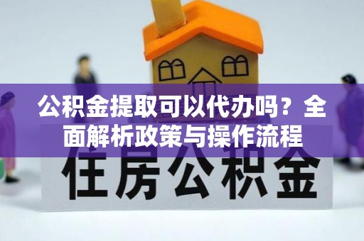 阿城公积金提取可以代办吗？全面解析政策与操作流程