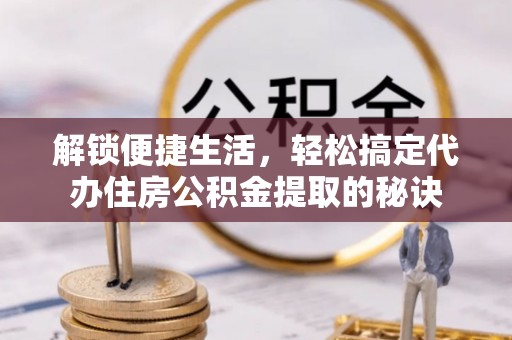阿城解锁便捷生活，轻松搞定代办住房公积金提取的秘诀