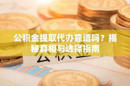 阿城公积金提取代办靠谱吗？揭秘真相与选择指南