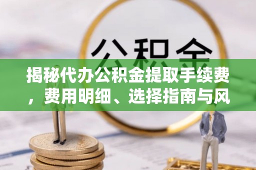 阿城揭秘代办公积金提取手续费，费用明细、选择指南与风险防范