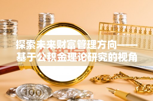 阿城探索未来财富管理方向——基于公积金理论研究的视角