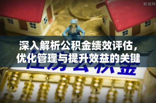 阿城深入解析公积金绩效评估，优化管理与提升效益的关键路径
