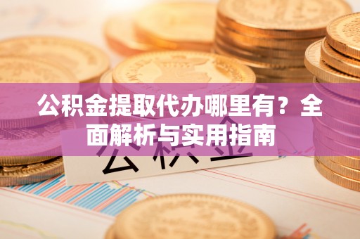 阿城公积金提取代办哪里有？全面解析与实用指南