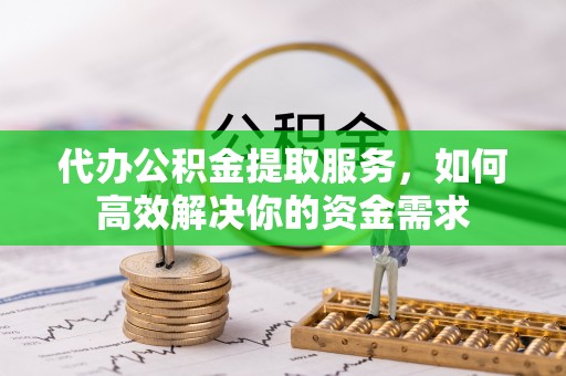 阿城代办公积金提取服务，如何高效解决你的资金需求