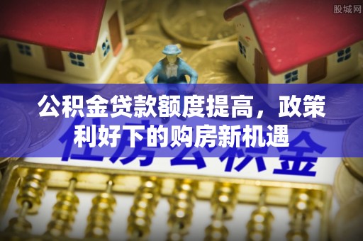 阿城公积金贷款额度提高，政策利好下的购房新机遇