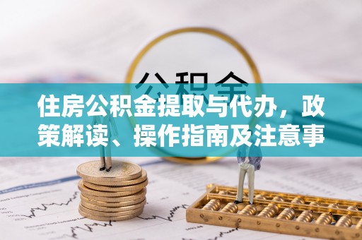 阿城住房公积金提取与代办，政策解读、操作指南及注意事项