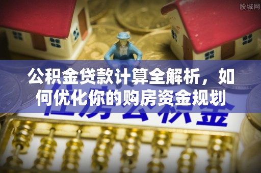 阿城公积金贷款计算全解析，如何优化你的购房资金规划