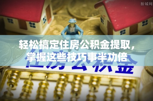 阿城轻松搞定住房公积金提取，掌握这些技巧事半功倍