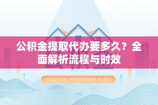 阿城公积金提取代办要多久？全面解析流程与时效