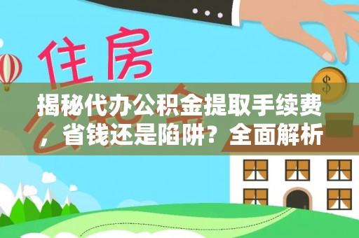 阿城揭秘代办公积金提取手续费，省钱还是陷阱？全面解析与避坑指南