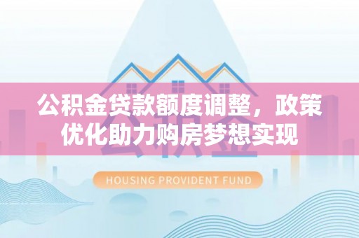 阿城公积金贷款额度调整，政策优化助力购房梦想实现