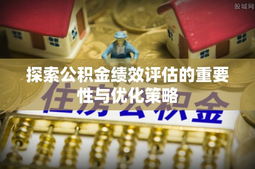 阿城探索公积金绩效评估的重要性与优化策略