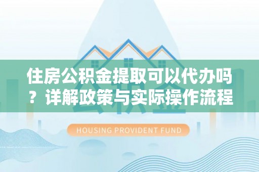 阿城住房公积金提取可以代办吗？详解政策与实际操作流程