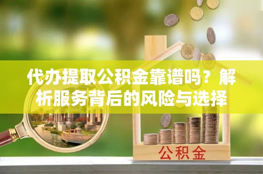 阿城代办提取公积金靠谱吗？解析服务背后的风险与选择