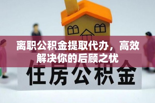 阿城离职公积金提取代办，高效解决你的后顾之忧