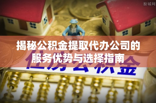 阿城揭秘公积金提取代办公司的服务优势与选择指南