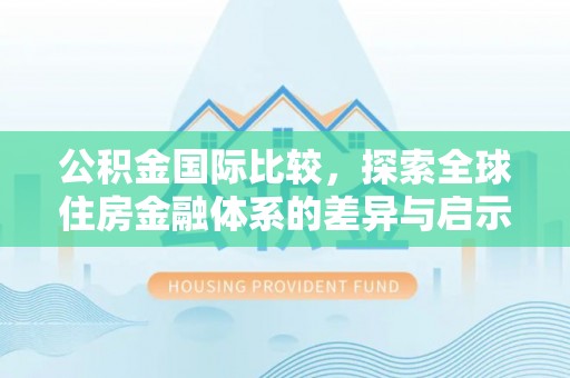 阿城公积金国际比较，探索全球住房金融体系的差异与启示