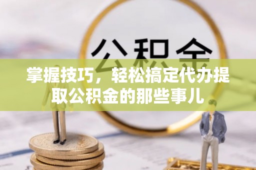 阿城掌握技巧，轻松搞定代办提取公积金的那些事儿