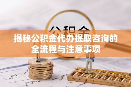 阿城揭秘公积金代办提取咨询的全流程与注意事项