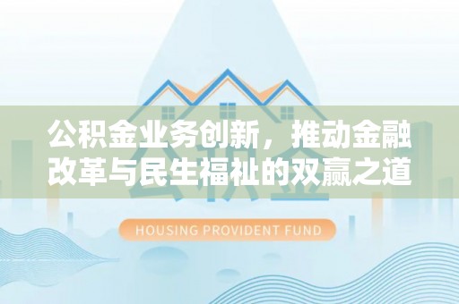 阿城公积金业务创新，推动金融改革与民生福祉的双赢之道