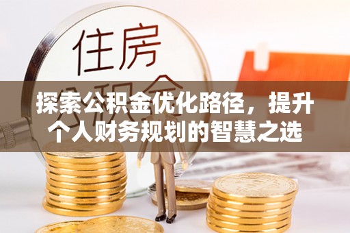 阿城探索公积金优化路径，提升个人财务规划的智慧之选