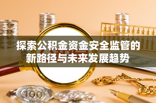 阿城探索公积金资金安全监管的新路径与未来发展趋势