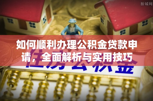 阿城如何顺利办理公积金贷款申请，全面解析与实用技巧