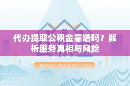 阿城代办提取公积金靠谱吗？解析服务真相与风险