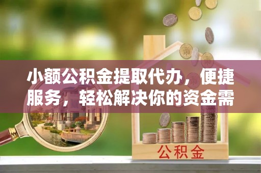 阿城小额公积金提取代办，便捷服务，轻松解决你的资金需求