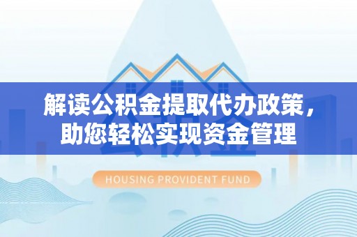 阿城解读公积金提取代办政策，助您轻松实现资金管理