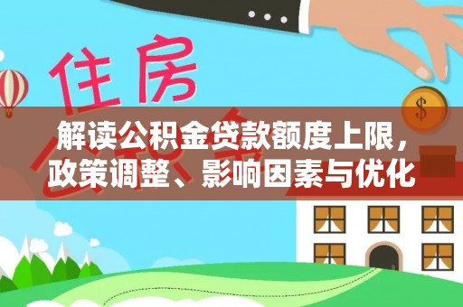 阿城解读公积金贷款额度上限，政策调整、影响因素与优化策略