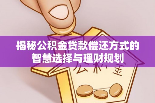 阿城揭秘公积金贷款偿还方式的智慧选择与理财规划