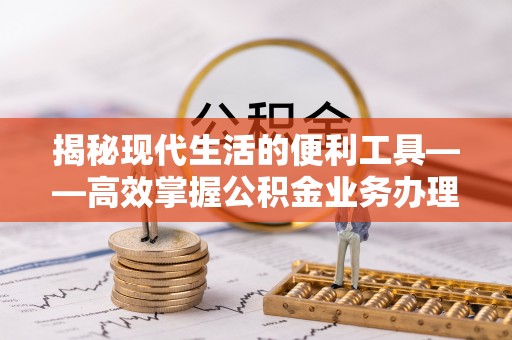 阿城揭秘现代生活的便利工具——高效掌握公积金业务办理流程的关键步骤