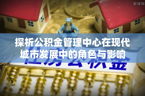 阿城探析公积金管理中心在现代城市发展中的角色与影响