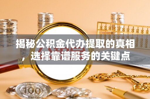 阿城揭秘公积金代办提取的真相，选择靠谱服务的关键点