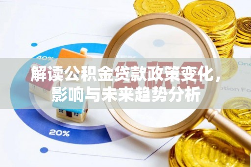 阿城解读公积金贷款政策变化，影响与未来趋势分析
