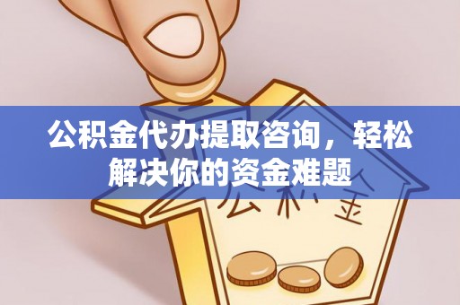 阿城公积金代办提取咨询，轻松解决你的资金难题
