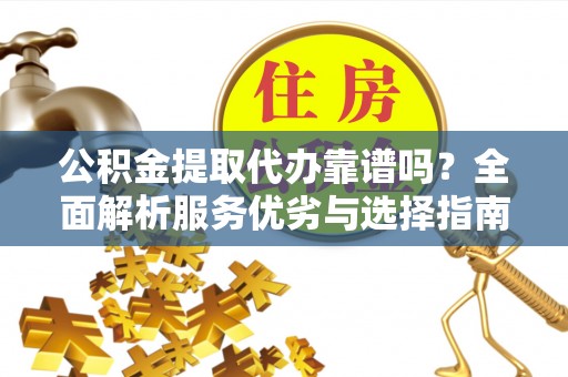 阿城公积金提取代办靠谱吗？全面解析服务优劣与选择指南