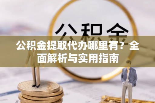 阿城公积金提取代办哪里有？全面解析与实用指南