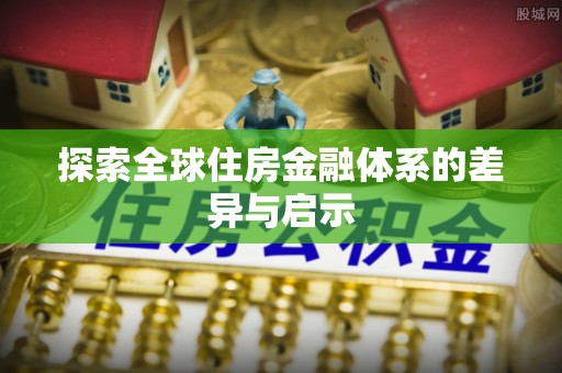 阿城探索全球住房金融体系的差异与启示