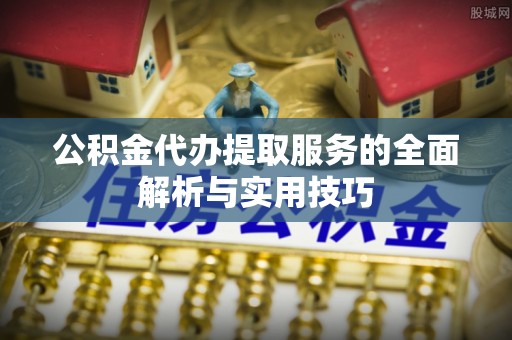 阿城公积金代办提取服务的全面解析与实用技巧